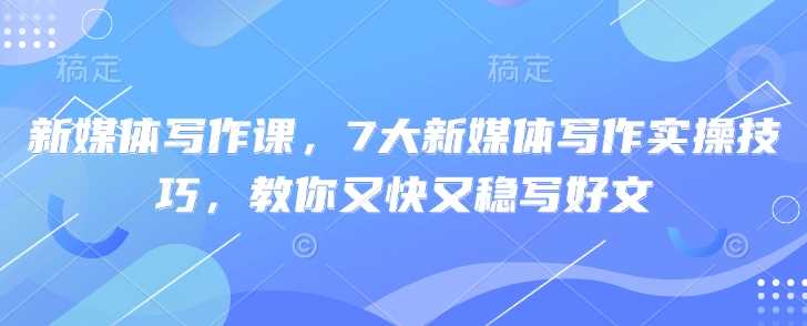 新媒体写作课，7大新媒体写作实操技巧，教你又快又稳写好文 -1