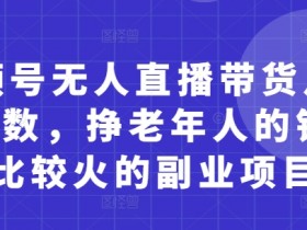 视频号无人直播带货月入5位数,挣老年人的钱,比较火的副业项目