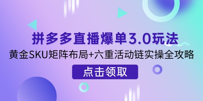 (14192期)拼多多直播打造爆款3.0游戏玩法分析,金子SKU引流矩阵合理布局 六重主题活动链实际操作攻略大全