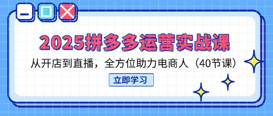 2025拼多多运营实战演练课,从开网店到直播间,多方位助推电商人(40堂课)
