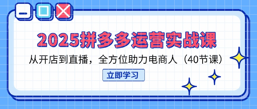 (14259期)2025拼多多运营实战演练课,从开网店到直播间,多方位助推电商人(40堂课)