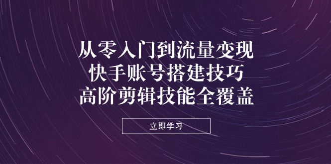(14313期)从零入门到数据流量变现,快手账号构建方法,高级视频剪辑专业技能全面覆盖