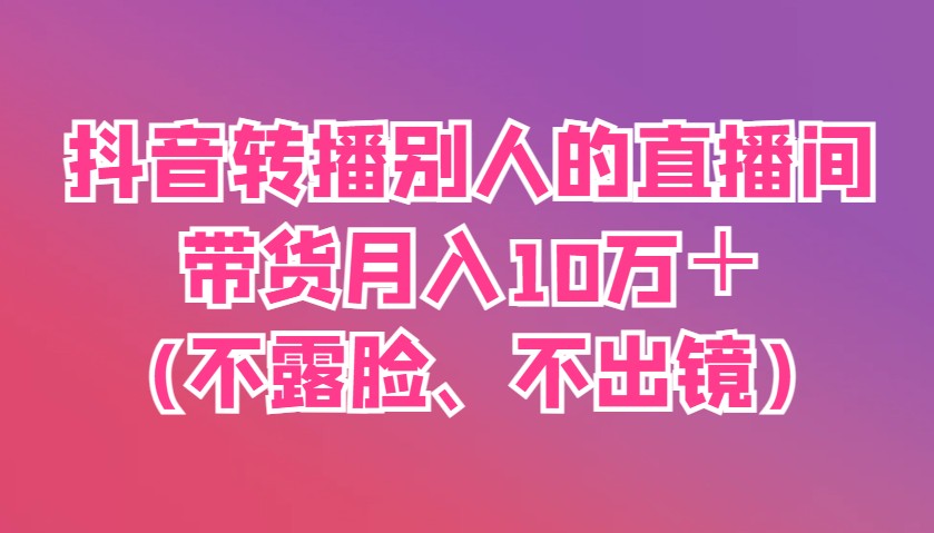 抖音视频直播他人直播间卖货月入10万+(不露脸、不出境)