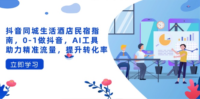 (14368期)抖音同城日常生活酒店民宿手册,0-1做抖音,AI专用工具助推精准流量人群,提高转化率