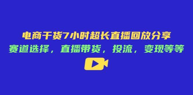 电子商务干货知识7钟头较长直播录像共享:跑道挑选,直播卖货,投流,转现等