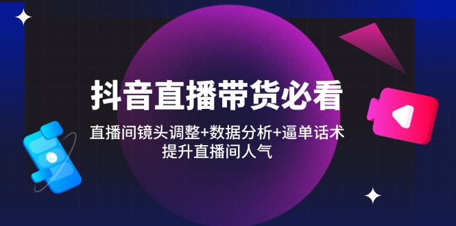 (14388期)抖音直播卖货必读:直播房间摄像镜头调节 数据统计分析 逼单话术,提高直播人气