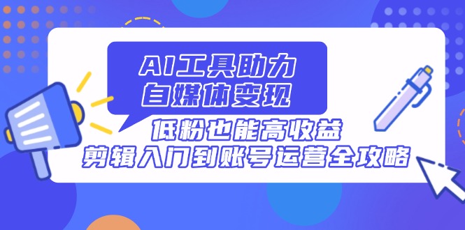 (14405期)AI专用工具助推自媒体变现,低筋粉也可以高回报,视频剪辑入门到抖音号运营攻略大全