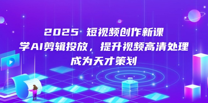 (14428期)2025短视频创作新课,学AI剪辑投放,提升视频高清处理,成为天才策划