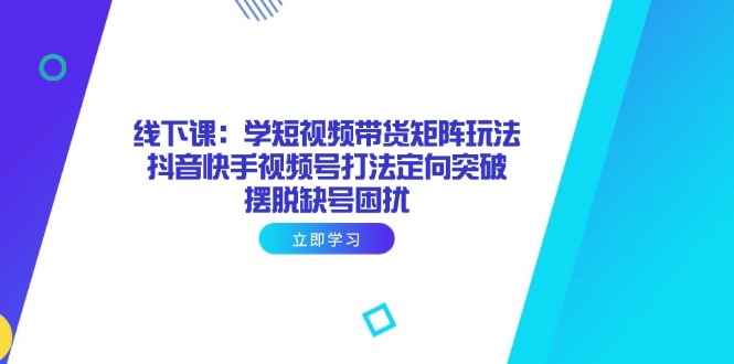 (14433期)线下课:学短视频带货矩阵玩法 抖音快手视频号打法定向突破,摆脱缺号困扰