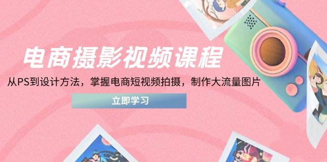 电商摄影在线课程,从PS到设计理论,把握电商短视频拍照,制做高流量照片