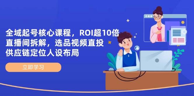示范区养号主干课程,ROI超10倍直播房间拆卸,选款直投,供应链管理精准定位人物关系合理布局