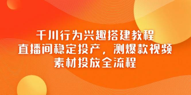 巨量千川个人行为兴趣爱好搭建教程,直播房间平稳建成投产,测爆款短视频,素材内容推广全过程