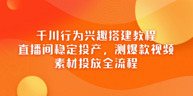 (14444期)巨量千川个人行为兴趣爱好搭建教程,直播房间平稳建成投产,测爆款短视频,素材内容推广全过程