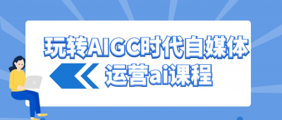 新媒体运营玩转AIGC时代自媒体运营ai课程