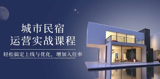 城市民宿运营实战课程,轻松搞定上线与优化,增加入住率