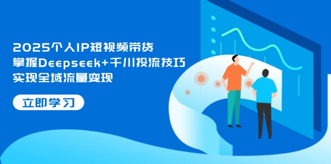 (14458期)2025本人IP短视频卖货,把握Deepseek 巨量千川投流方法,完成全域流量转现