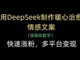用DeepSeek制作暖心治愈情感文案,快速涨粉,多平台变现