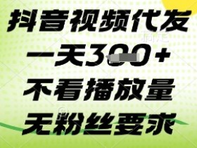 抖音视频代发一天3张+,不看播放量,无粉丝要求【揭秘】