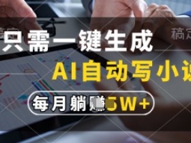 只需一键生成,AI自动写小说,实现躺着也能写作,每月收益过1w【揭秘】