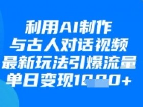 利用AI制作与古人对话的视频,最新玩法引爆流量,单日变现1k