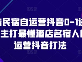 酒店民宿自运营抖音0-1进阶课,主打最懂酒店名宿人的自运营抖音打法