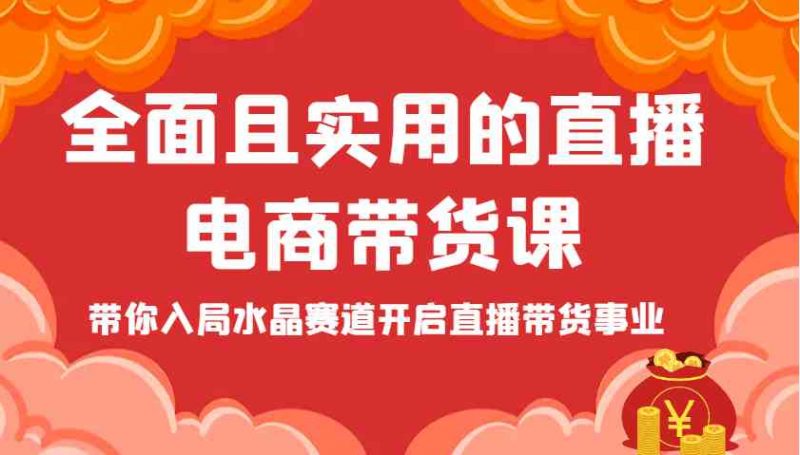 全面且实用的直播电商带货课，带你入局水晶赛道开启直播带货事业