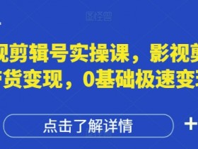 影视剪辑号实操课,影视剪辑带货变现,0基础极速变现