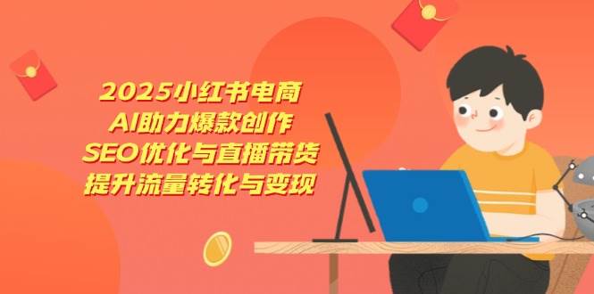 图片[1]-2025小红书电商，AI助力爆款创作，SEO优化与直播带货，提升流量转化与变现