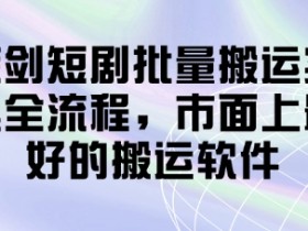 蓝剑短剧批量搬运实操全流程,市面上最好的搬运软件