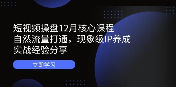 图片[1]-短视频操盘12月核心课程：自然流量打通，现象级IP养成，实战经验分享