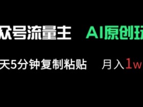 公众号流量主多赛道原创玩法,每天5分钟复制粘贴,月入1w+