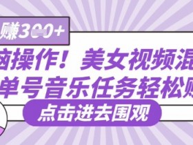 无脑操作!美女视频混剪,单号音乐任务轻松日入3张+