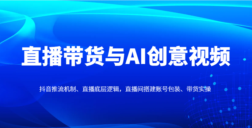 直播卖货与AI创意广告视频，抖音推流体制、直播间底层思维，直播间搭建账户外包装、卖货实际操作