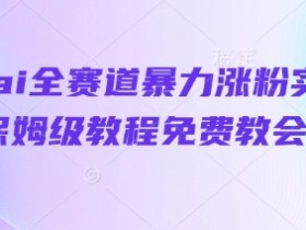 抖音ai全赛道暴力涨粉实操,保姆级教程免费教会你