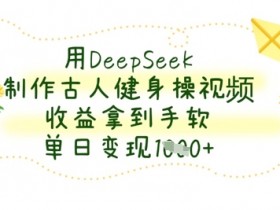 用DeepSeek制作古人健身操视频,收益拿到手软,单日变现数张
