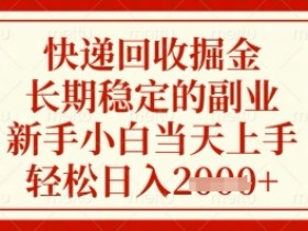 快递回收掘金项目,长期稳定的副业,新手小白当天上手,轻松日入几张【揭秘】