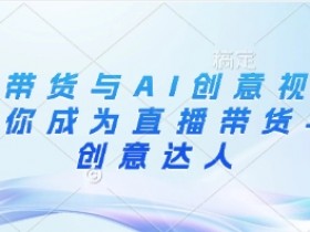 直播带货与AI创意视频,帮助你成为直播带货与AI创意达人