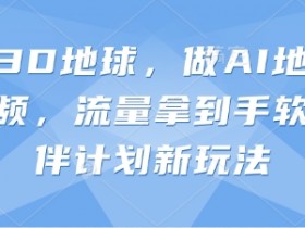 抖音3D地球,做AI地理科普视频,流量拿到手软,伙伴计划新玩法
