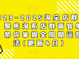 2023-2025淘宝店群运营,聚焦淘系店群高客单玩法,帮你掌握全周期运营打法(更新4月)