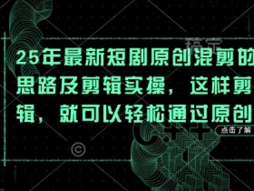 25年最新短剧原创混剪的思路及剪辑实操,这样剪辑,就可以轻松通过原创
