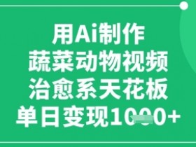 用Ai制作蔬菜动物视频,治愈系天花板,单日变现1k