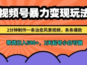 视频号暴力变现玩法,2分钟制作一条治愈风景视频,条条爆款,挂橱窗带货日入多张,2天起号小白可做