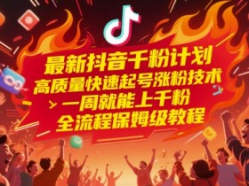 最新抖音千粉计划,高质量快速起号涨粉技术,一周就能上千粉,全流程保姆级教程
