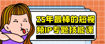 新媒体运营25年最棒的短视频IP专题技能课