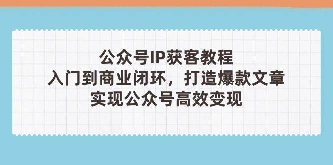 微信公众号IP拓客实例教程(第3期),从入门到商业闭环,推出爆款文章内容,完成微信公众号高效率转现