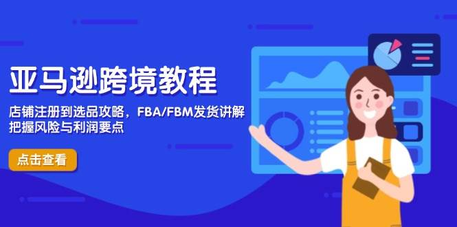 亚马逊跨境实例教程,店铺注册到选款攻略大全,FBA/FBM安排发货解读,掌握风险性与利润