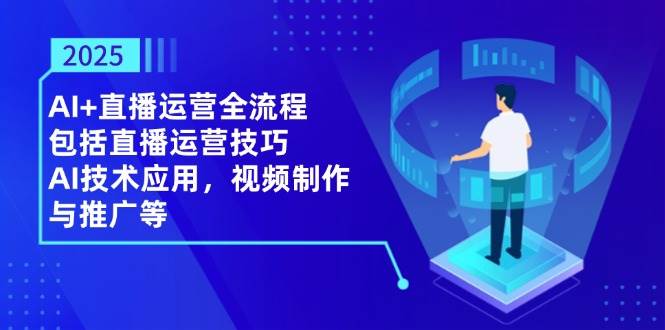 2025AI 抖音运营全过程,包含直播间运营方法,AI关键技术,视频后期制作和推广等