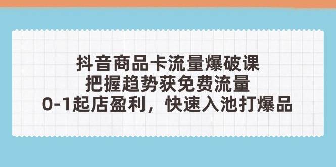 抖音商品卡流量工程爆破课:把握趋势获流量,0-1出单赢利,迅速入池打爆款