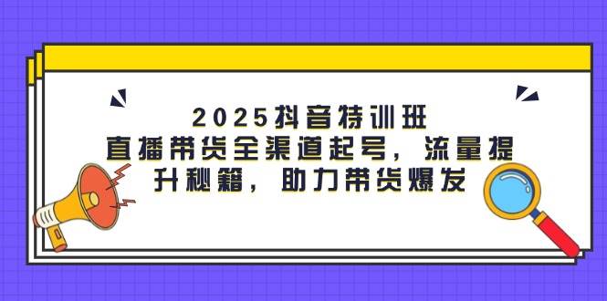 2025抖音视频训练营:直播卖货新零售养号,流量提升秘笈,助力带货暴发