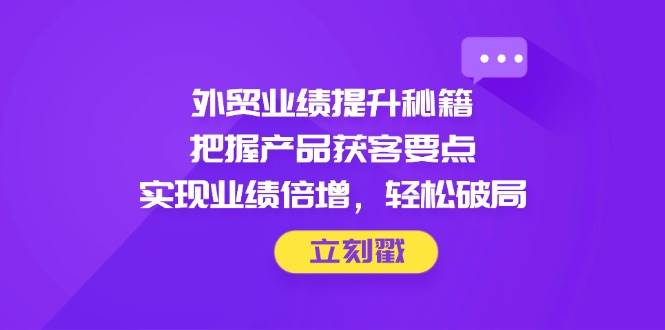 出口外贸业绩增长秘笈,掌握商品拓客关键点,完成业绩倍增,轻轻松松突破
